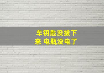 车钥匙没拔下来 电瓶没电了